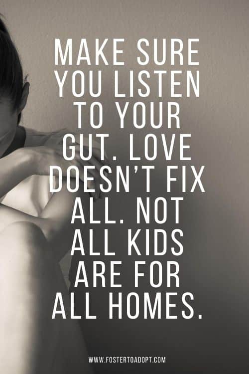 Make sure you listen to your gut. Love doesn’t fix all. Not all kids are for all homes.